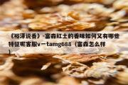 《裕泽说香》-富森红土的香味如何又有哪些特征呢客服v一tamg688（富森怎么样）