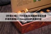 《秒懂沉香》-700元能买到越南芽庄沉香手串吗客服v一tamg688的简单介绍