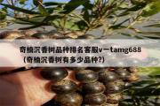 奇楠沉香树品种排名客服v一tamg688（奇楠沉香树有多少品种?）